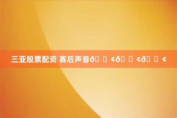 三亚股票配资 赛后声音📢📢📢
