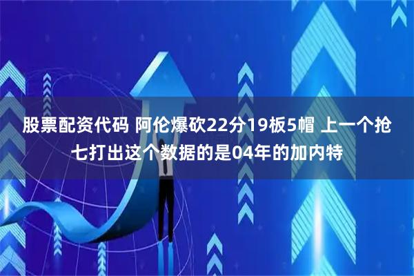股票配资代码 阿伦爆砍22分19板5帽 上一个抢七打出这个数据的是04年的加内特