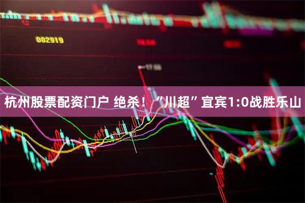 杭州股票配资门户 绝杀！“川超”宜宾1:0战胜乐山