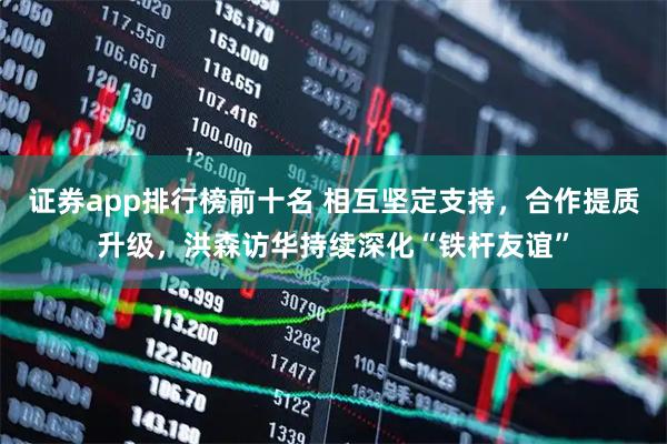 证券app排行榜前十名 相互坚定支持，合作提质升级，洪森访华持续深化“铁杆友谊”
