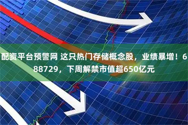 配资平台预警网 这只热门存储概念股，业绩暴增！688729，下周解禁市值超650亿元