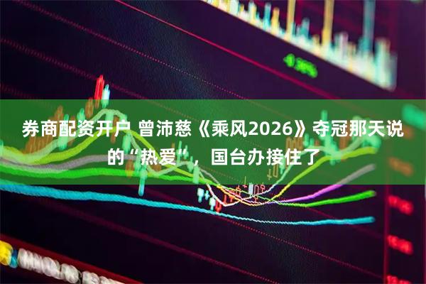 券商配资开户 曾沛慈《乘风2026》夺冠那天说的“热爱”，国台办接住了