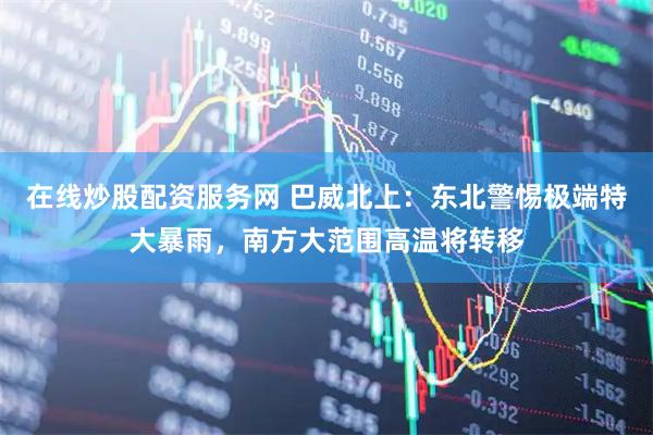 在线炒股配资服务网 巴威北上：东北警惕极端特大暴雨，南方大范围高温将转移