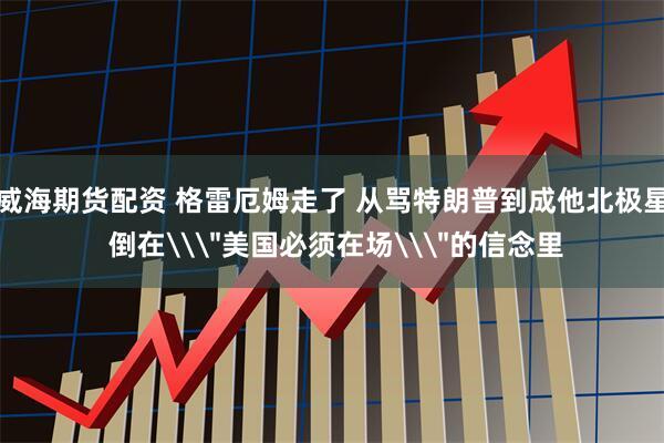 威海期货配资 格雷厄姆走了 从骂特朗普到成他北极星 倒在\＂美国必须在场\＂的信念里