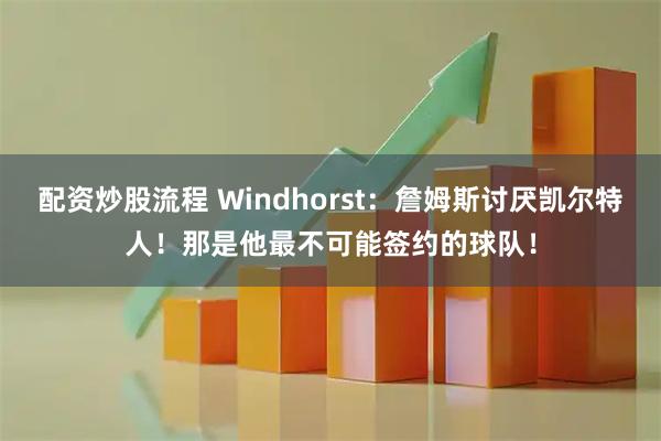 配资炒股流程 Windhorst：詹姆斯讨厌凯尔特人！那是他最不可能签约的球队！