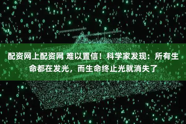 配资网上配资网 难以置信！科学家发现：所有生命都在发光，而生命终止光就消失了